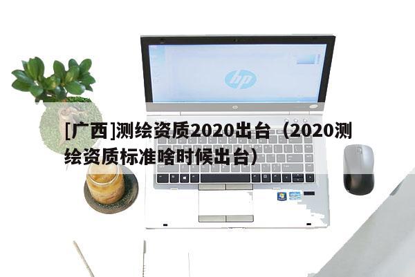 [广西]测绘资质2020出台（2020测绘资质标准啥时候出台）