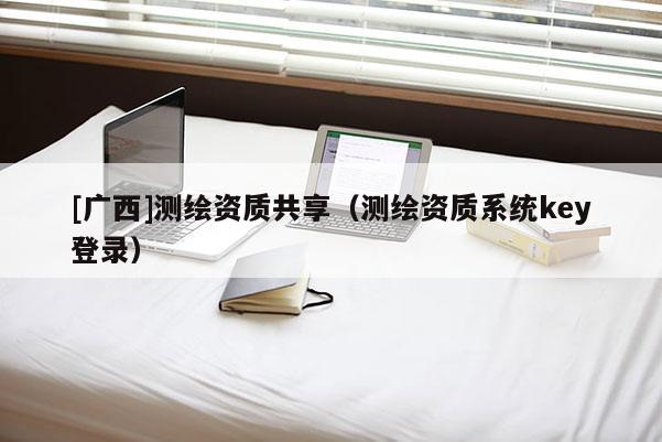 [广西]测绘资质共享（测绘资质系统key登录）