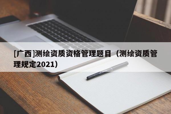 [广西]测绘资质资格管理题目（测绘资质管理规定2021）