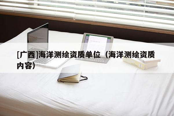 [广西]海洋测绘资质单位（海洋测绘资质 内容）
