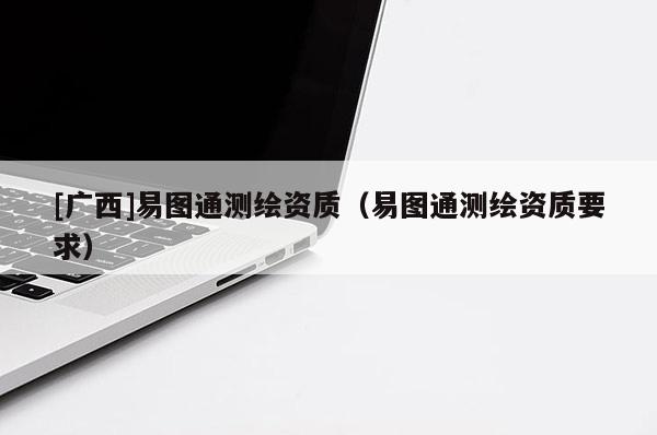 [广西]易图通测绘资质（易图通测绘资质要求）
