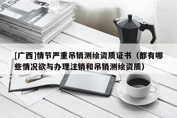 [广西]情节严重吊销测绘资质证书（都有哪些情况欲与办理注销和吊销测绘资质）