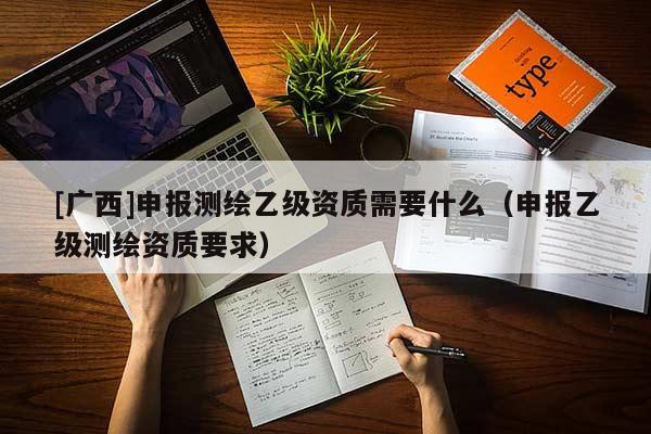 [广西]申报测绘乙级资质需要什么（申报乙级测绘资质要求）
