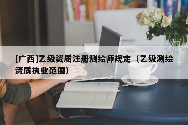 [广西]乙级资质注册测绘师规定（乙级测绘资质执业范围）
