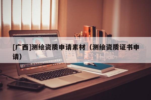 [广西]测绘资质申请素材（测绘资质证书申请）