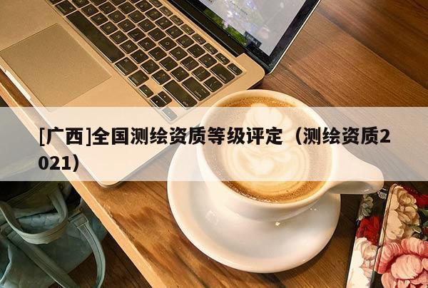 [广西]全国测绘资质等级评定（测绘资质2021）