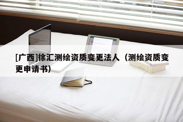 [广西]徐汇测绘资质变更法人（测绘资质变更申请书）