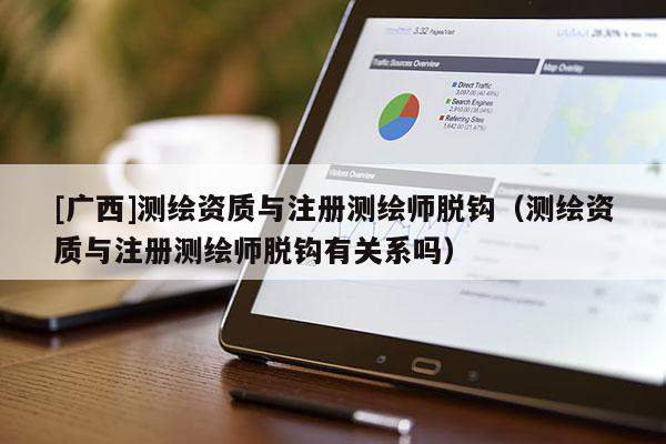 [广西]测绘资质与注册测绘师脱钩（测绘资质与注册测绘师脱钩有关系吗）