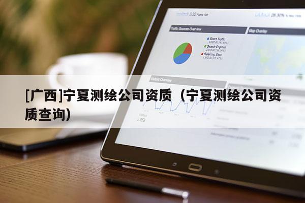 [广西]宁夏测绘公司资质（宁夏测绘公司资质查询）