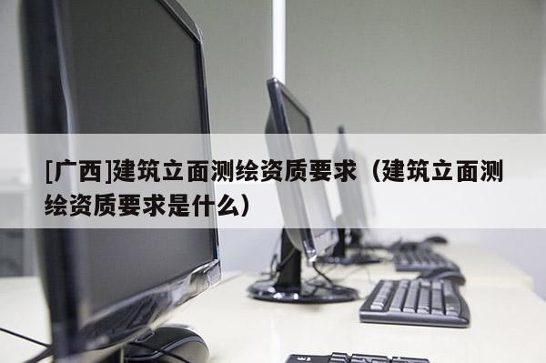[广西]建筑立面测绘资质要求（建筑立面测绘资质要求是什么）