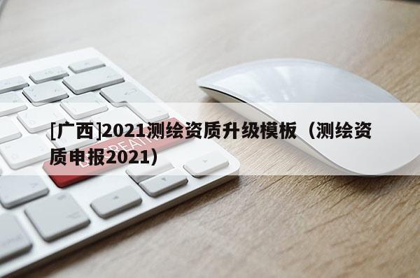 [广西]2021测绘资质升级模板（测绘资质申报2021）