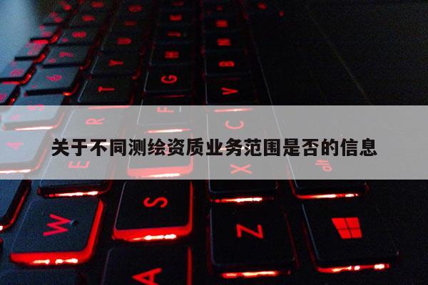 关于不同测绘资质业务范围是否的信息