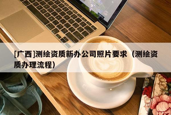 [广西]测绘资质新办公司照片要求（测绘资质办理流程）