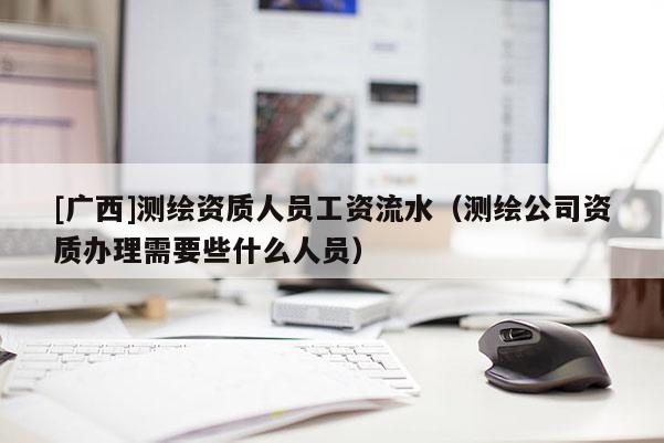 [广西]测绘资质人员工资流水（测绘公司资质办理需要些什么人员）