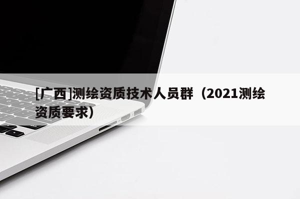 [广西]测绘资质技术人员群（2021测绘资质要求）