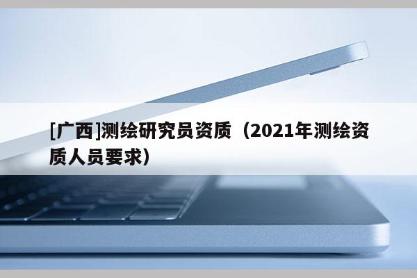 [广西]测绘研究员资质（2021年测绘资质人员要求）