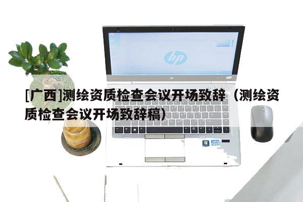 [广西]测绘资质检查会议开场致辞（测绘资质检查会议开场致辞稿）