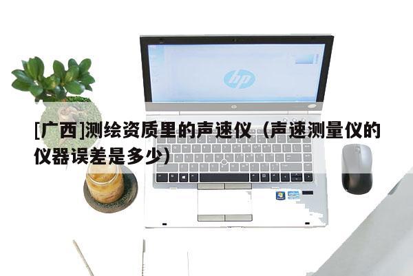 [广西]测绘资质里的声速仪（声速测量仪的仪器误差是多少）