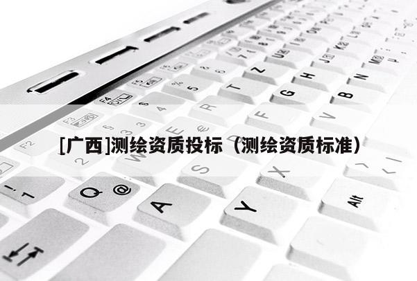 [广西]测绘资质投标（测绘资质标准）