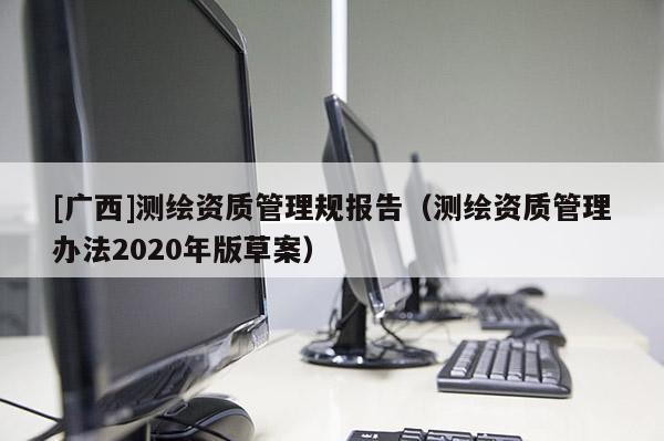 [广西]测绘资质管理规报告（测绘资质管理办法2020年版草案）