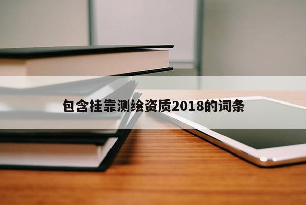 包含挂靠测绘资质2018的词条