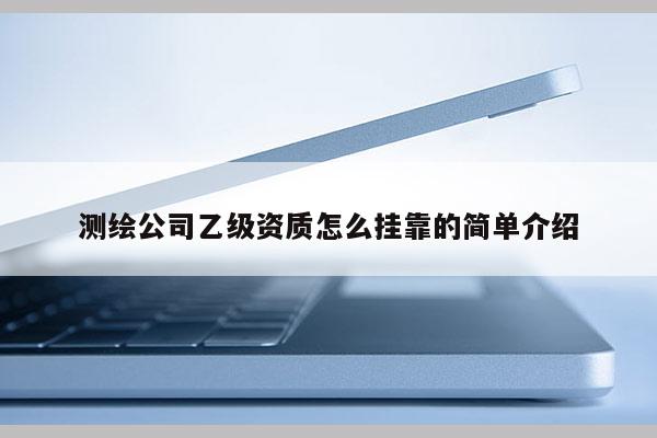 测绘公司乙级资质怎么挂靠的简单介绍