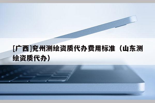 [广西]兖州测绘资质代办费用标准（山东测绘资质代办）