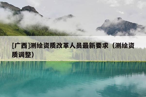 [广西]测绘资质改革人员最新要求（测绘资质调整）