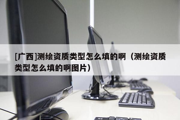 [广西]测绘资质类型怎么填的啊（测绘资质类型怎么填的啊图片）