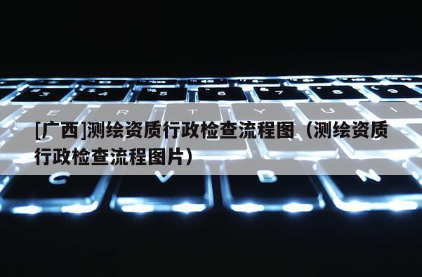 [广西]测绘资质行政检查流程图（测绘资质行政检查流程图片）