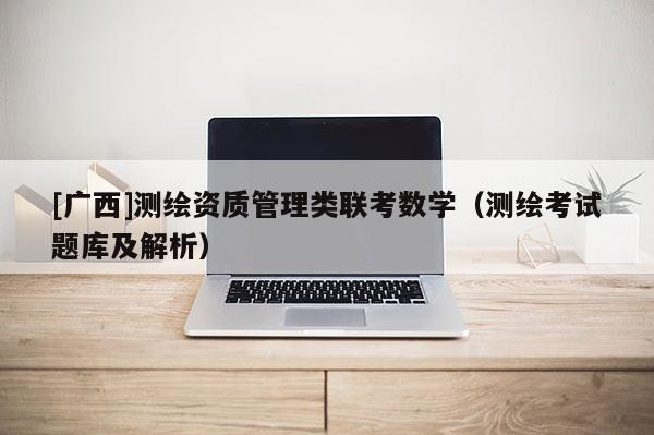 [广西]测绘资质管理类联考数学（测绘考试题库及解析）