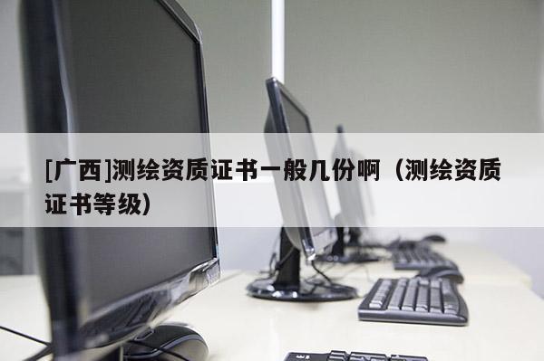 [广西]测绘资质证书一般几份啊（测绘资质证书等级）