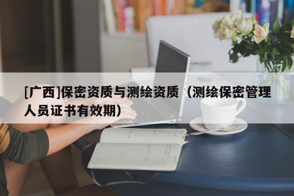 [广西]保密资质与测绘资质（测绘保密管理人员证书有效期）
