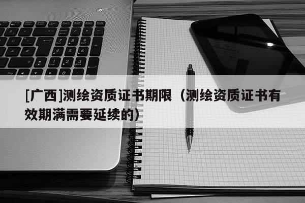 [广西]测绘资质证书期限（测绘资质证书有效期满需要延续的）