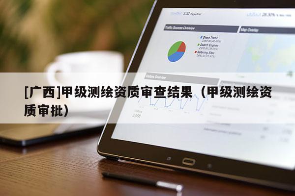 [广西]甲级测绘资质审查结果（甲级测绘资质审批）
