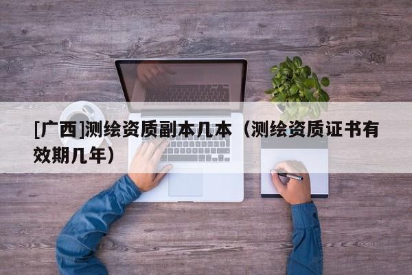 [广西]测绘资质副本几本（测绘资质证书有效期几年）