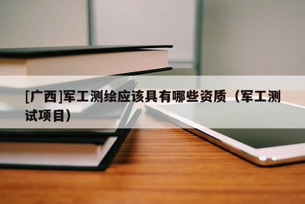 [广西]军工测绘应该具有哪些资质（军工测试项目）