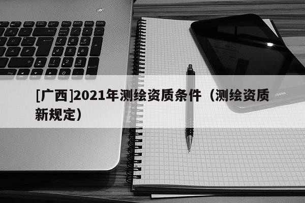 [广西]2021年测绘资质条件（测绘资质新规定）