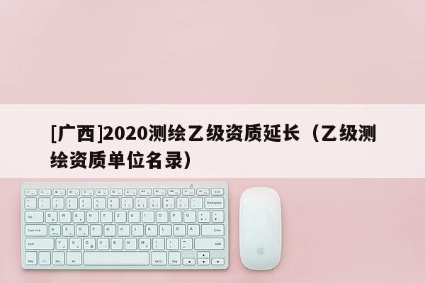 [广西]2020测绘乙级资质延长（乙级测绘资质单位名录）