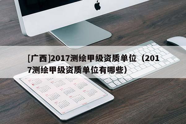 [广西]2017测绘甲级资质单位（2017测绘甲级资质单位有哪些）
