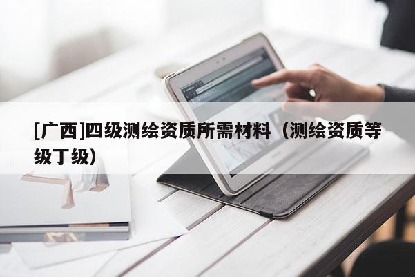 [广西]四级测绘资质所需材料（测绘资质等级丁级）