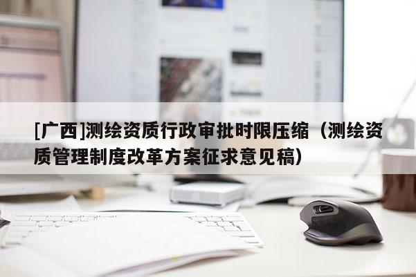 [广西]测绘资质行政审批时限压缩（测绘资质管理制度改革方案征求意见稿）