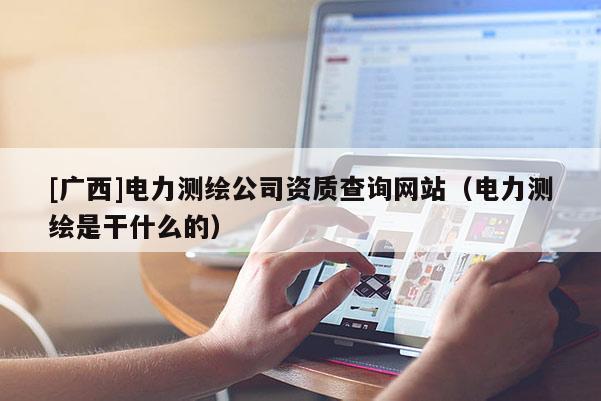 [广西]电力测绘公司资质查询网站（电力测绘是干什么的）