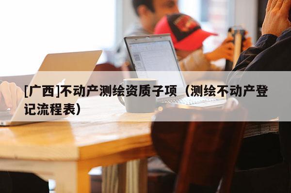 [广西]不动产测绘资质子项（测绘不动产登记流程表）