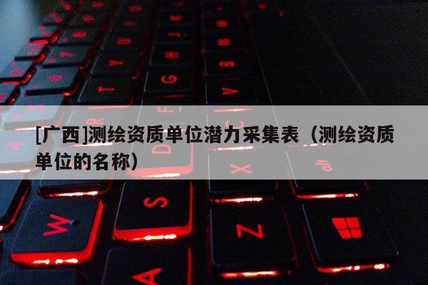 [广西]测绘资质单位潜力采集表（测绘资质单位的名称）