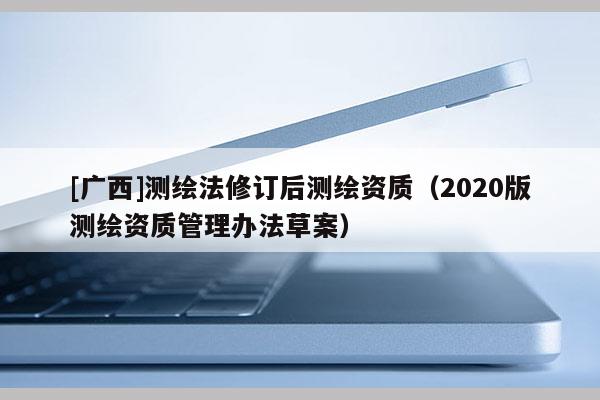 [广西]测绘法修订后测绘资质（2020版测绘资质管理办法草案）