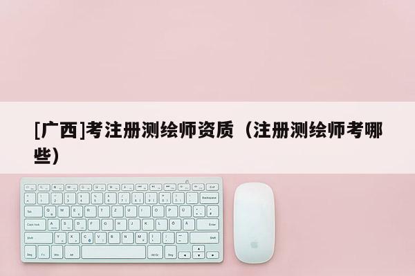 [广西]考注册测绘师资质（注册测绘师考哪些）