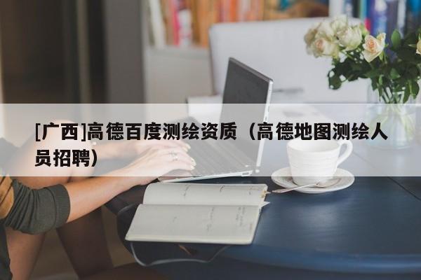 [广西]高德百度测绘资质（高德地图测绘人员招聘）