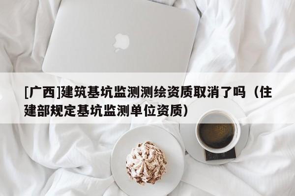[广西]建筑基坑监测测绘资质取消了吗（住建部规定基坑监测单位资质）