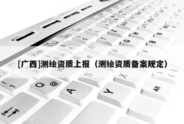 [广西]测绘资质上报（测绘资质备案规定）
